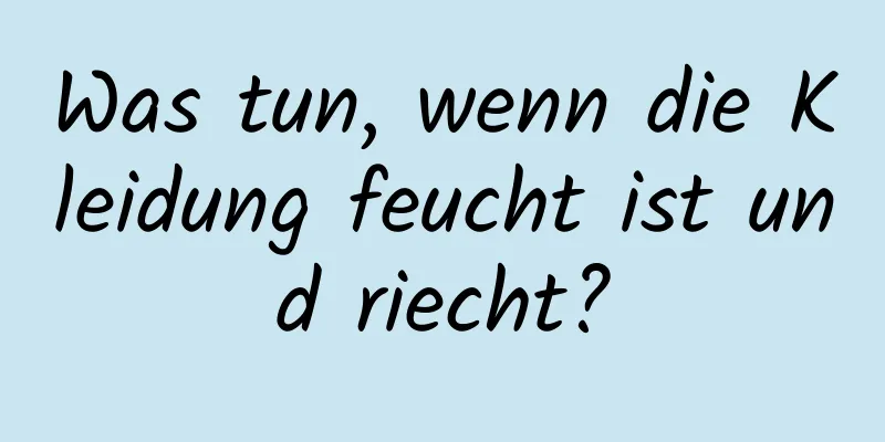 Was tun, wenn die Kleidung feucht ist und riecht?