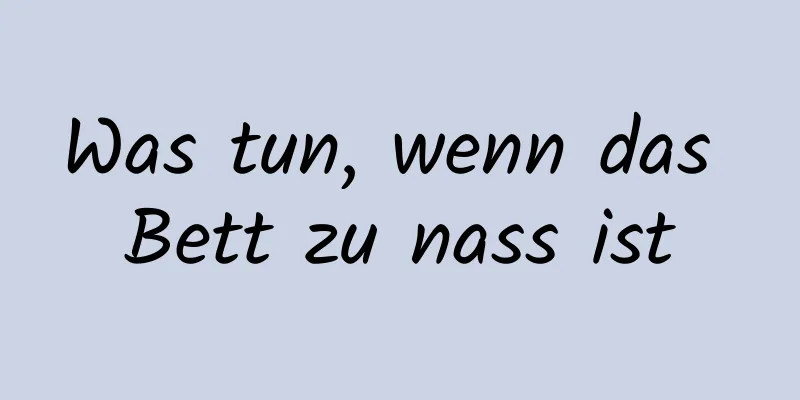 Was tun, wenn das Bett zu nass ist