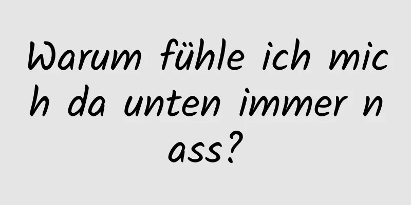 Warum fühle ich mich da unten immer nass?