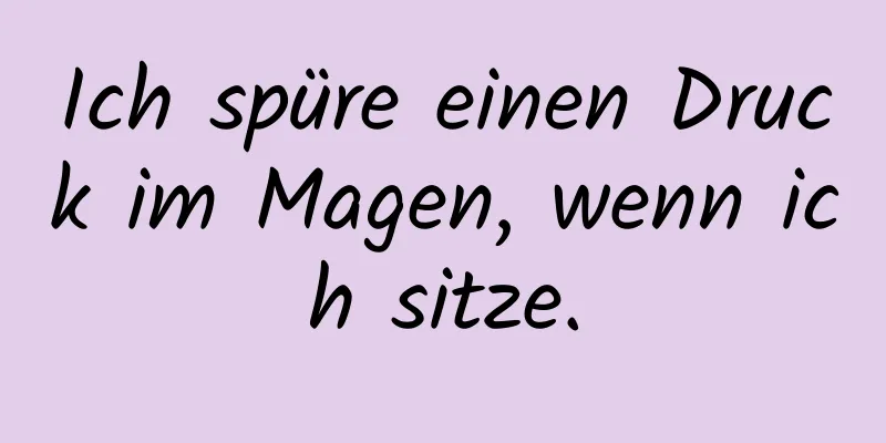 Ich spüre einen Druck im Magen, wenn ich sitze.
