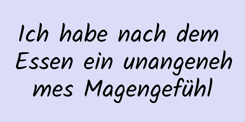 Ich habe nach dem Essen ein unangenehmes Magengefühl