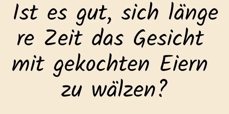 Ist es gut, sich längere Zeit das Gesicht mit gekochten Eiern zu wälzen?