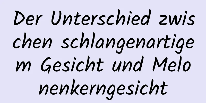 Der Unterschied zwischen schlangenartigem Gesicht und Melonenkerngesicht