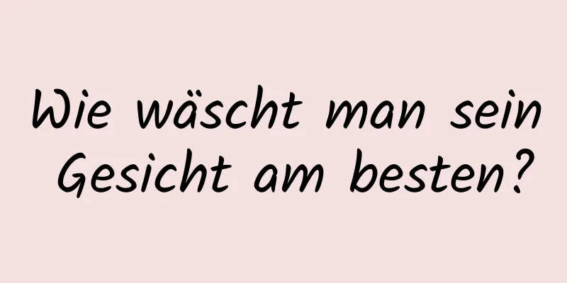 Wie wäscht man sein Gesicht am besten?