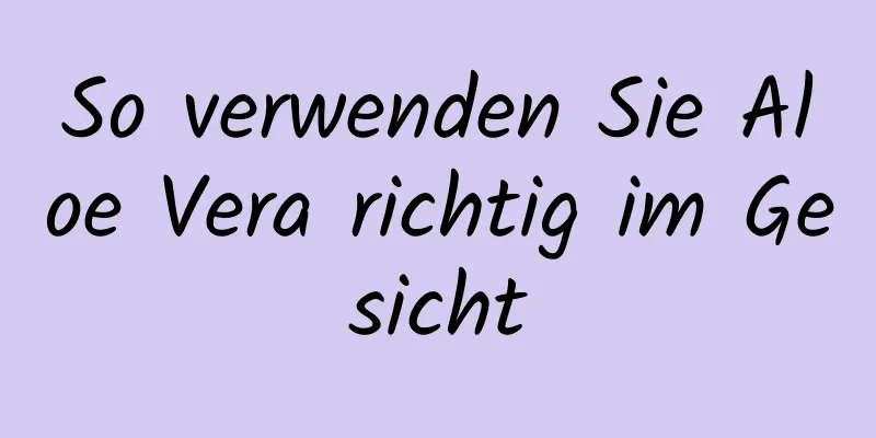So verwenden Sie Aloe Vera richtig im Gesicht