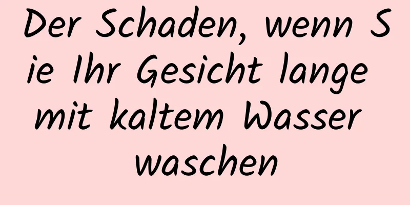 Der Schaden, wenn Sie Ihr Gesicht lange mit kaltem Wasser waschen
