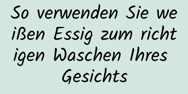 So verwenden Sie weißen Essig zum richtigen Waschen Ihres Gesichts