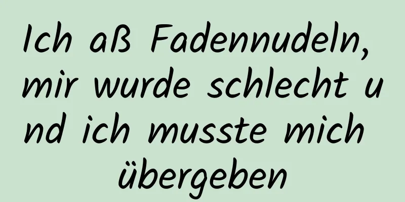 Ich aß Fadennudeln, mir wurde schlecht und ich musste mich übergeben