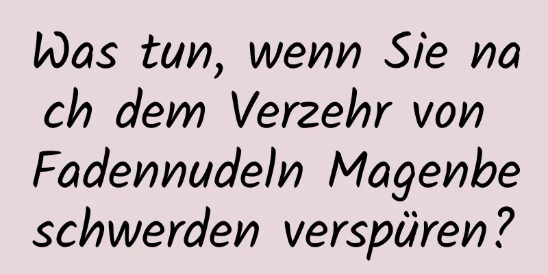 Was tun, wenn Sie nach dem Verzehr von Fadennudeln Magenbeschwerden verspüren?