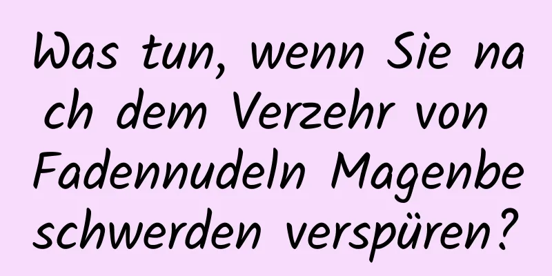 Was tun, wenn Sie nach dem Verzehr von Fadennudeln Magenbeschwerden verspüren?