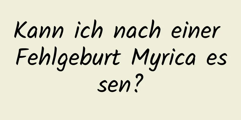 Kann ich nach einer Fehlgeburt Myrica essen?