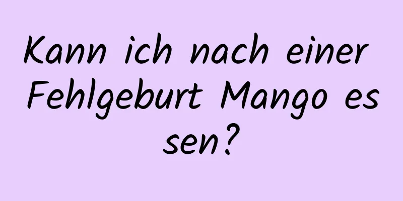 Kann ich nach einer Fehlgeburt Mango essen?