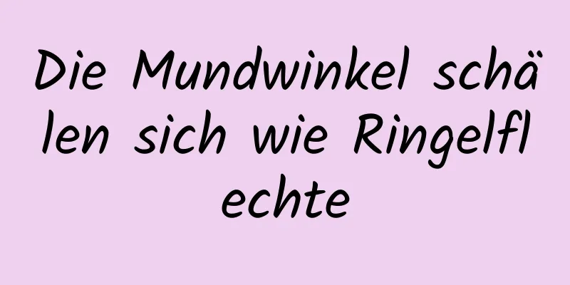 Die Mundwinkel schälen sich wie Ringelflechte