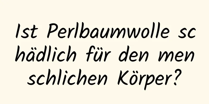 Ist Perlbaumwolle schädlich für den menschlichen Körper?
