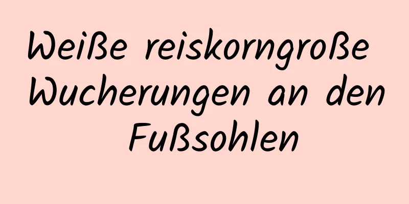 Weiße reiskorngroße Wucherungen an den Fußsohlen