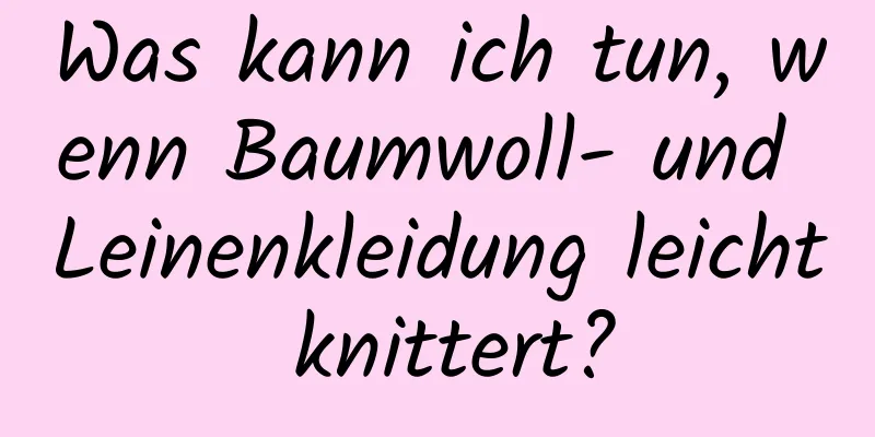 Was kann ich tun, wenn Baumwoll- und Leinenkleidung leicht knittert?