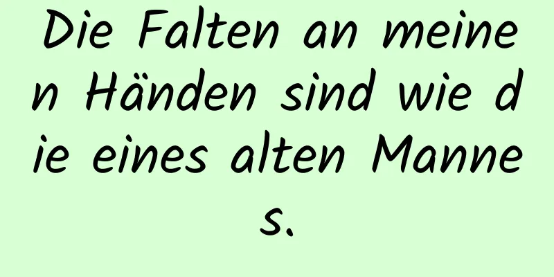 Die Falten an meinen Händen sind wie die eines alten Mannes.