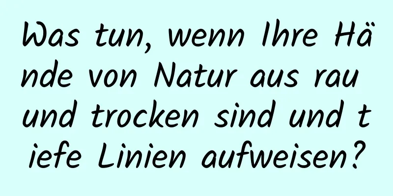 Was tun, wenn Ihre Hände von Natur aus rau und trocken sind und tiefe Linien aufweisen?