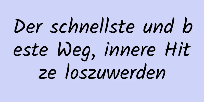 Der schnellste und beste Weg, innere Hitze loszuwerden