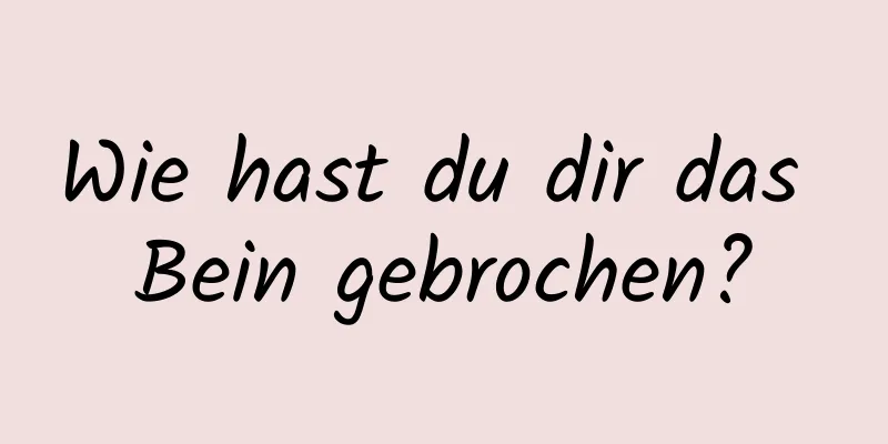Wie hast du dir das Bein gebrochen?