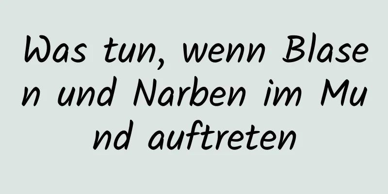 Was tun, wenn Blasen und Narben im Mund auftreten