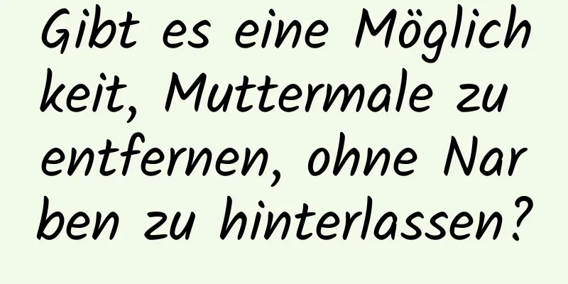 Gibt es eine Möglichkeit, Muttermale zu entfernen, ohne Narben zu hinterlassen?