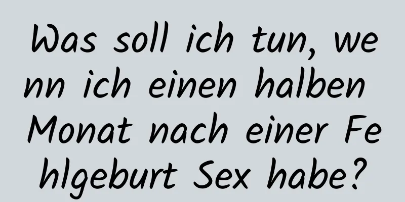Was soll ich tun, wenn ich einen halben Monat nach einer Fehlgeburt Sex habe?