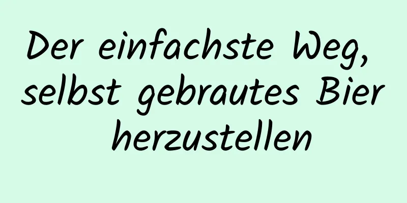 Der einfachste Weg, selbst gebrautes Bier herzustellen
