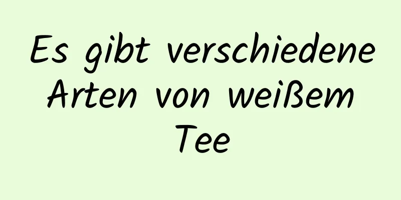 Es gibt verschiedene Arten von weißem Tee