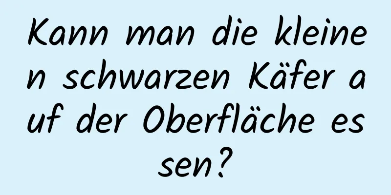 Kann man die kleinen schwarzen Käfer auf der Oberfläche essen?