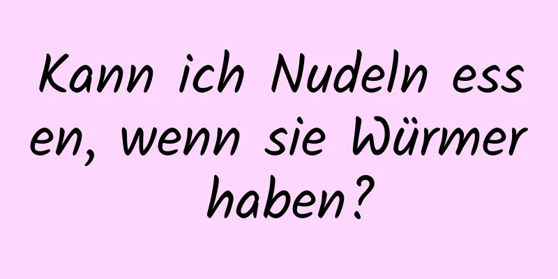 Kann ich Nudeln essen, wenn sie Würmer haben?
