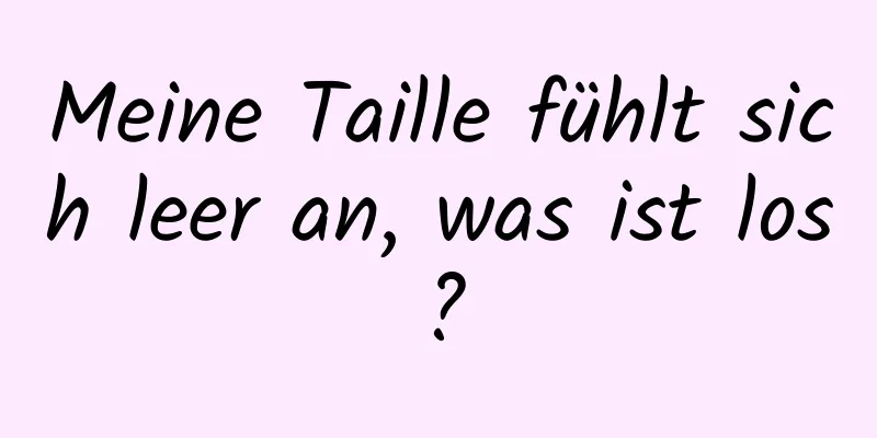 Meine Taille fühlt sich leer an, was ist los?