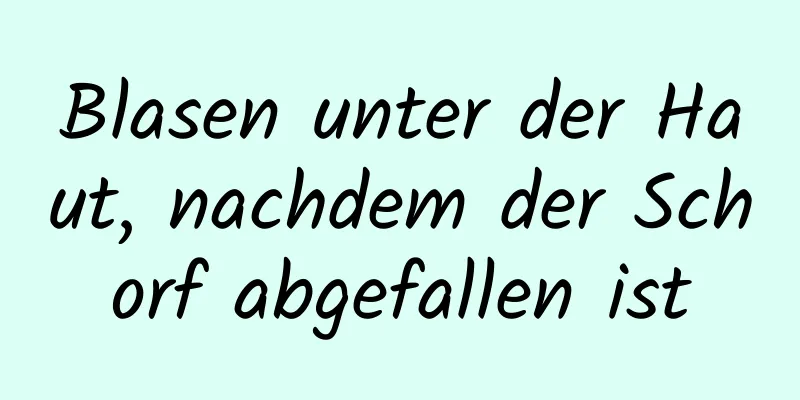 Blasen unter der Haut, nachdem der Schorf abgefallen ist
