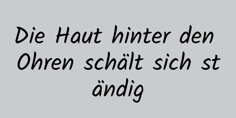 Die Haut hinter den Ohren schält sich ständig