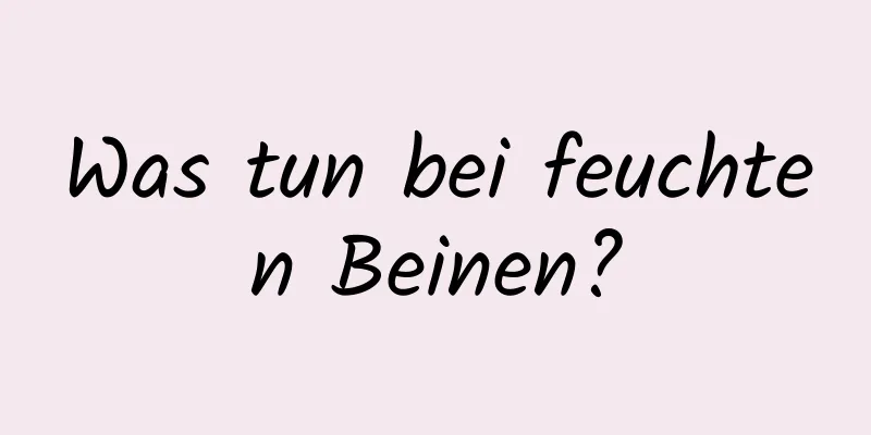 Was tun bei feuchten Beinen?
