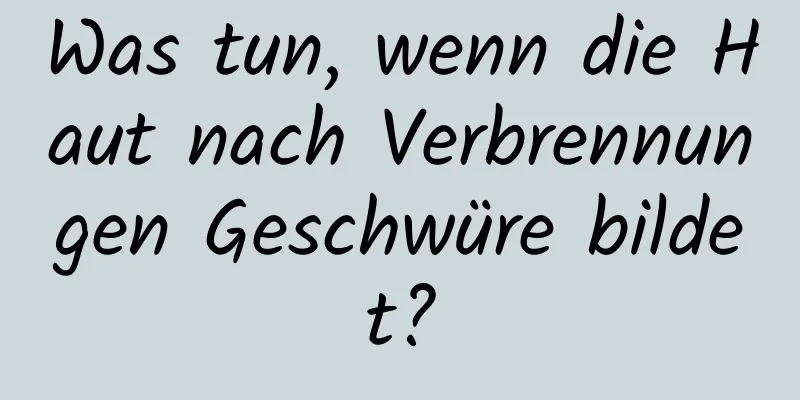 Was tun, wenn die Haut nach Verbrennungen Geschwüre bildet?