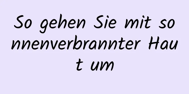So gehen Sie mit sonnenverbrannter Haut um