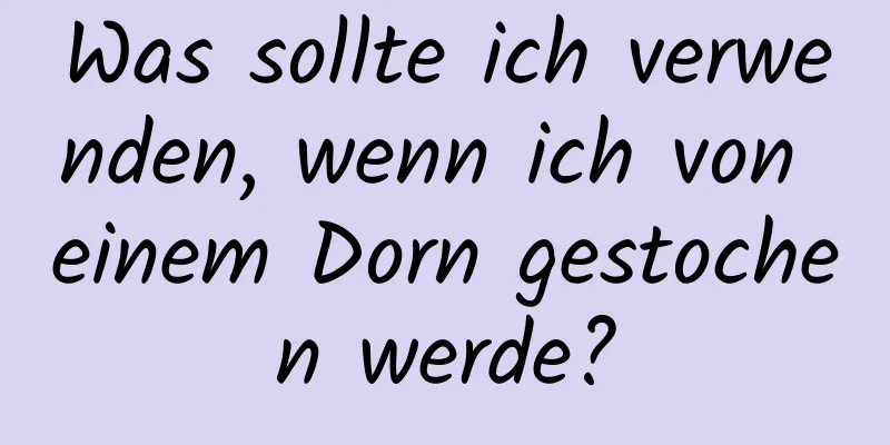 Was sollte ich verwenden, wenn ich von einem Dorn gestochen werde?