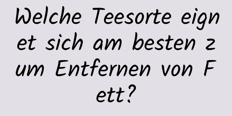 Welche Teesorte eignet sich am besten zum Entfernen von Fett?