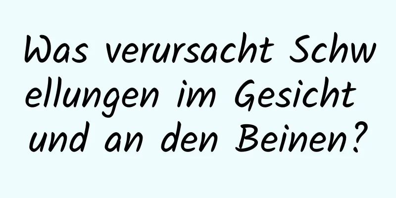 Was verursacht Schwellungen im Gesicht und an den Beinen?