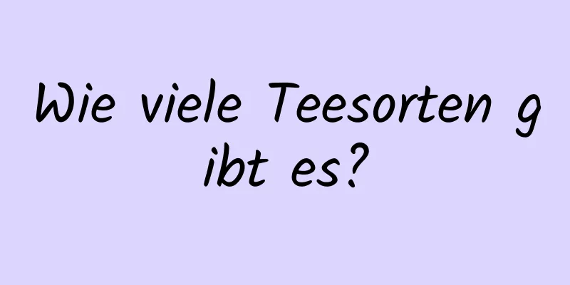 Wie viele Teesorten gibt es?
