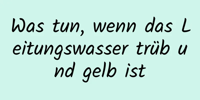 Was tun, wenn das Leitungswasser trüb und gelb ist