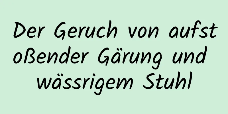 Der Geruch von aufstoßender Gärung und wässrigem Stuhl