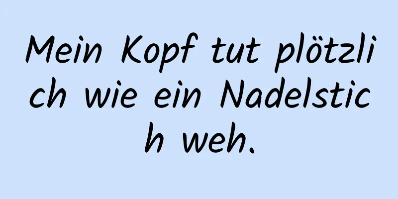 Mein Kopf tut plötzlich wie ein Nadelstich weh.