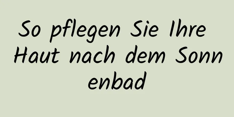 So pflegen Sie Ihre Haut nach dem Sonnenbad