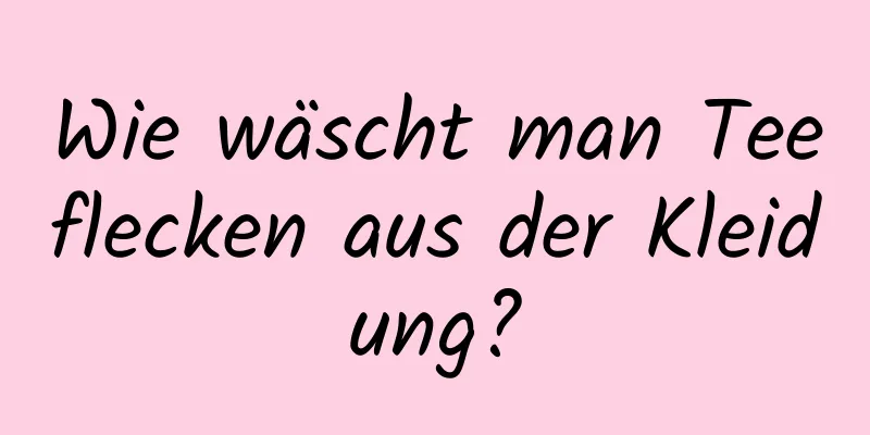 Wie wäscht man Teeflecken aus der Kleidung?