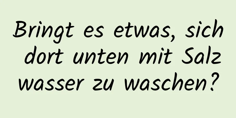Bringt es etwas, sich dort unten mit Salzwasser zu waschen?