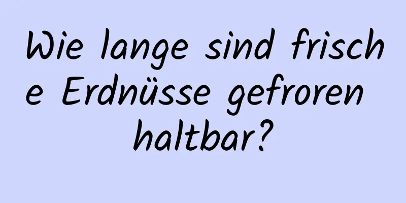 Wie lange sind frische Erdnüsse gefroren haltbar?