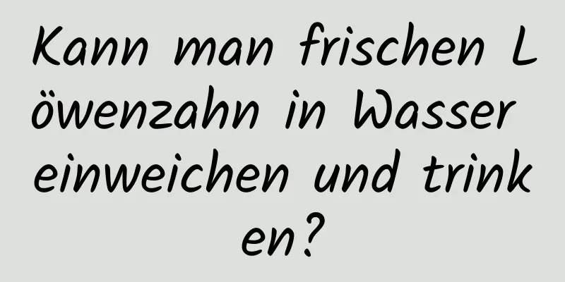 Kann man frischen Löwenzahn in Wasser einweichen und trinken?
