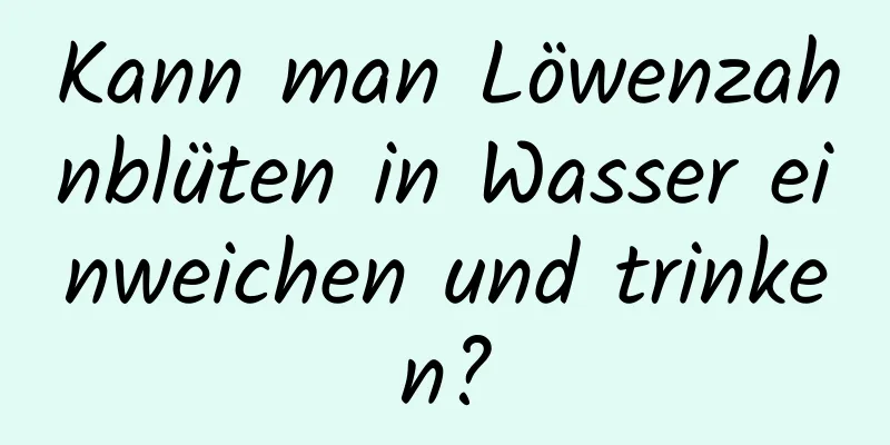 Kann man Löwenzahnblüten in Wasser einweichen und trinken?